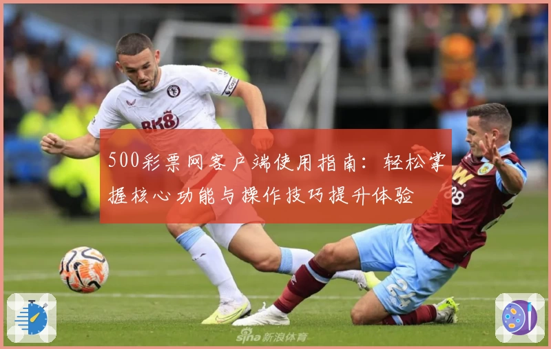 500彩票网客户端使用指南：轻松掌握核心功能与操作技巧提升体验