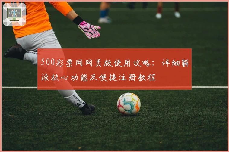 500彩票网网页版使用攻略：详细解读核心功能及便捷注册教程