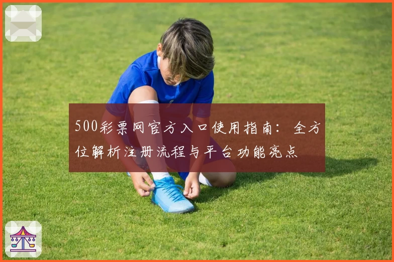500彩票网官方入口使用指南：全方位解析注册流程与平台功能亮点