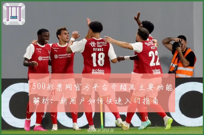 500彩票网官方平台介绍及主要功能解析：新用户如何快速入门指南