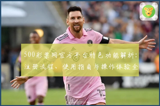 500彩票网官方平台特色功能解析：注册流程、使用指南与操作体验全解析