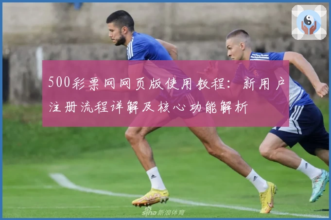 500彩票网网页版使用教程:新用户注册流程详解及核心功能解析