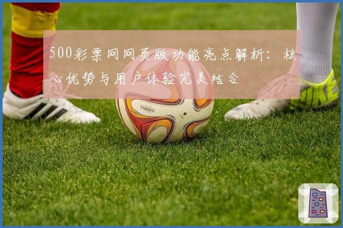 500彩票网网页版功能亮点解析：核心优势与用户体验完美结合