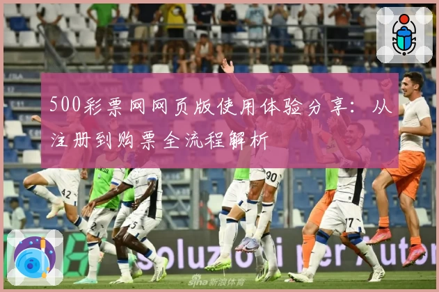 500彩票网网页版使用体验分享：从注册到购票全流程解析