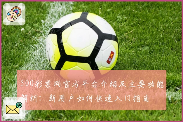 500彩票网官方平台介绍及主要功能解析：新用户如何快速入门指南