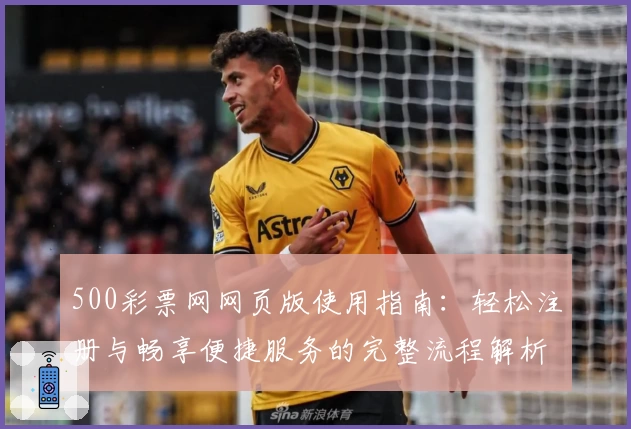 500彩票网网页版使用指南：轻松注册与畅享便捷服务的完整流程解析