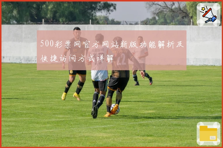 500彩票网官方网站新版功能解析及快捷访问方式详解