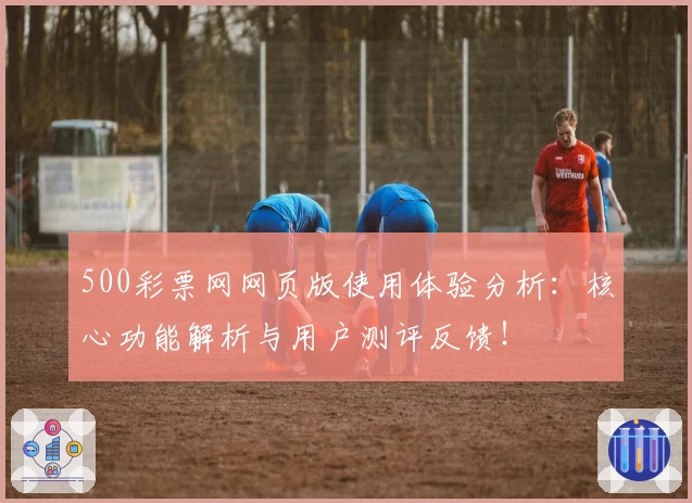 500彩票网网页版使用体验分析：核心功能解析与用户测评反馈！