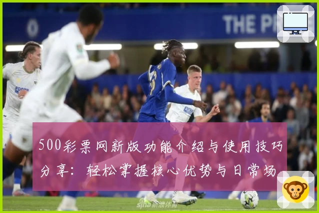 500彩票网新版功能介绍与使用技巧分享：轻松掌握核心优势与日常场景解析