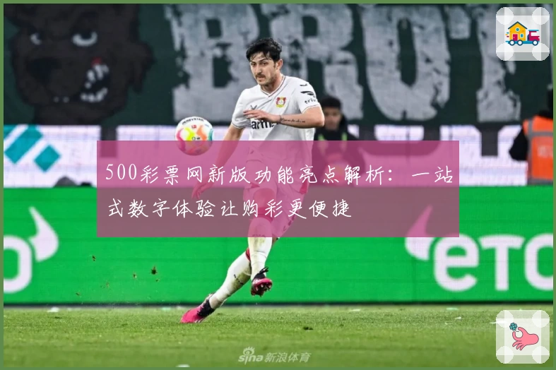 500彩票网新版功能亮点解析：一站式数字体验让购彩更便捷
