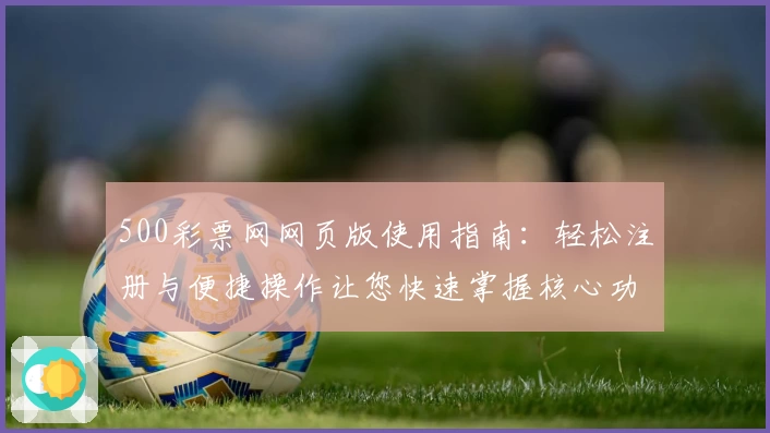 500彩票网网页版使用指南：轻松注册与便捷操作让您快速掌握核心功能