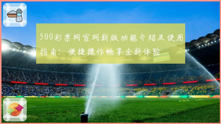 500彩票网官网新版功能介绍及使用指南:便捷操作畅享全新体验