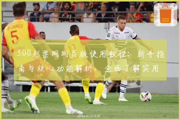 500彩票网网页版使用教程：新手指南与核心功能解析，全面了解实用技巧及日常使用场景