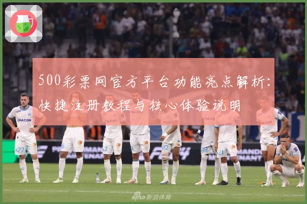 500彩票网官方平台功能亮点解析：快捷注册教程与核心体验说明
