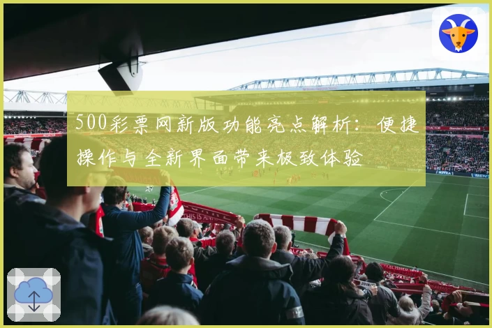500彩票网新版功能亮点解析：便捷操作与全新界面带来极致体验