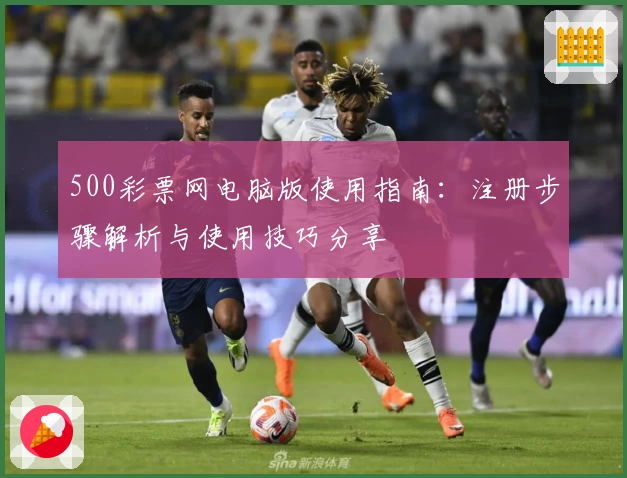 500彩票网电脑版使用指南：注册步骤解析与使用技巧分享