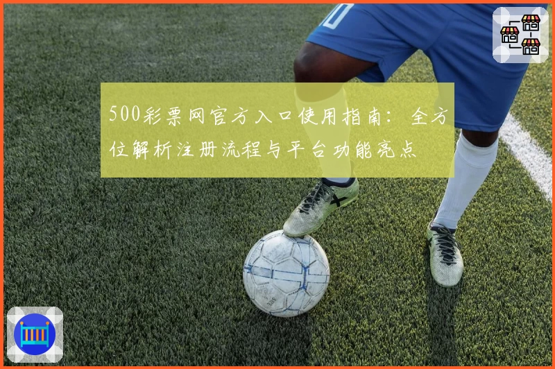 500彩票网官方入口使用指南：全方位解析注册流程与平台功能亮点