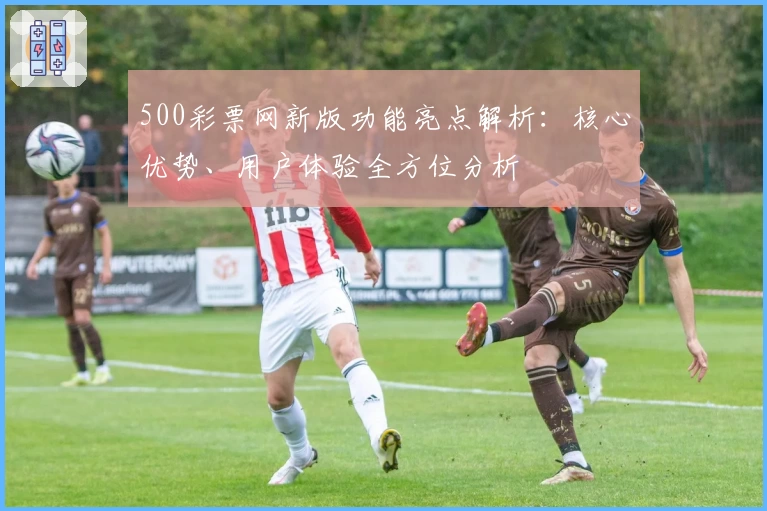 500彩票网新版功能亮点解析：核心优势、用户体验全方位分析