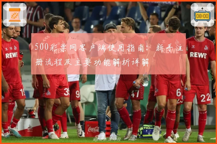 500彩票网客户端使用指南：新手注册流程及主要功能解析详解