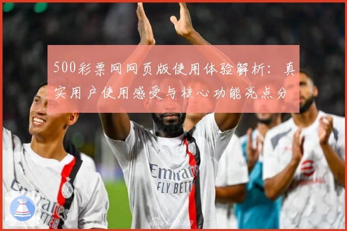 500彩票网网页版使用体验解析：真实用户使用感受与核心功能亮点分析