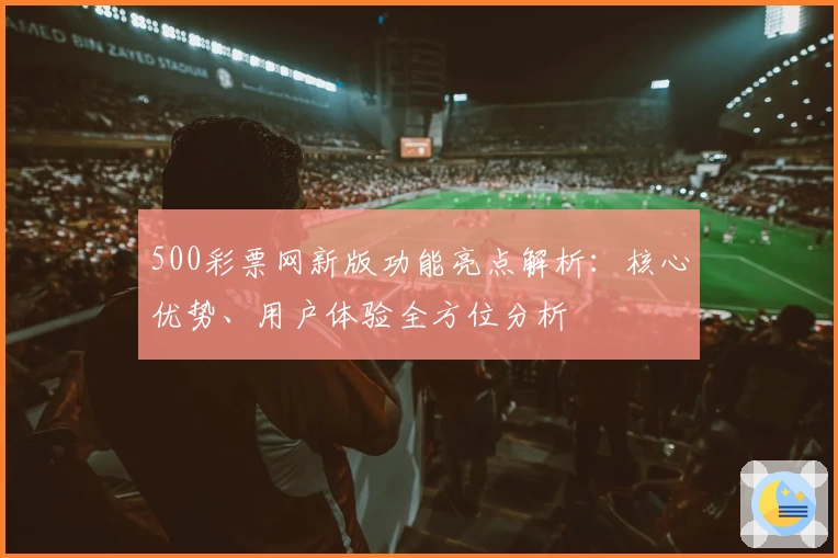 500彩票网新版功能亮点解析：核心优势、用户体验全方位分析