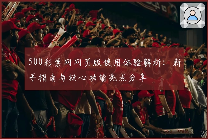 500彩票网网页版使用体验解析:新手指南与核心功能亮点分享