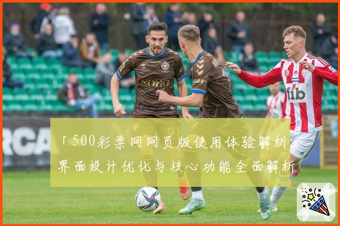 「500彩票网网页版使用体验解析：界面设计优化与核心功能全面解析」