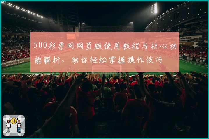 500彩票网网页版使用教程与核心功能解析，助你轻松掌握操作技巧