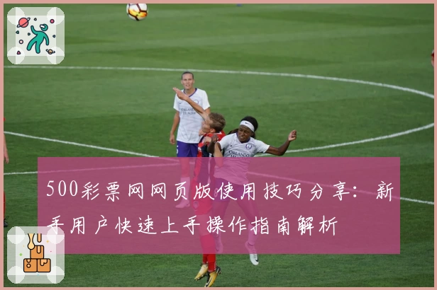 500彩票网网页版使用技巧分享：新手用户快速上手操作指南解析