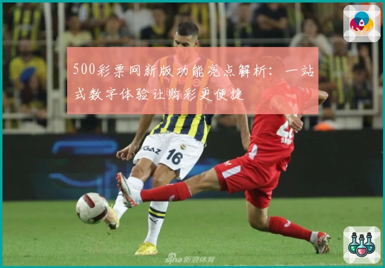 500彩票网新版功能亮点解析：一站式数字体验让购彩更便捷