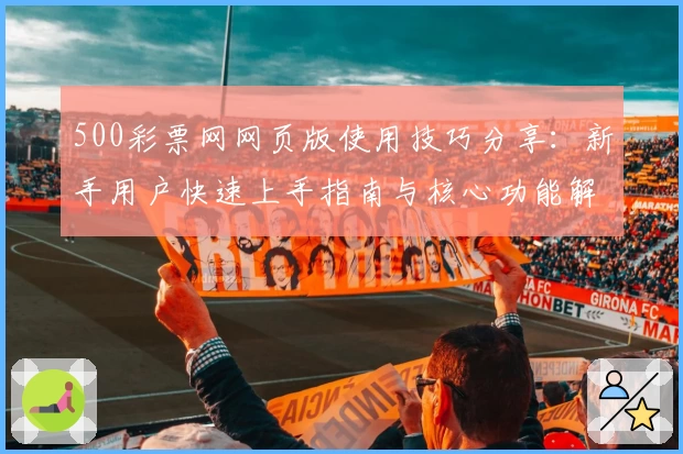 500彩票网网页版使用技巧分享：新手用户快速上手指南与核心功能解析