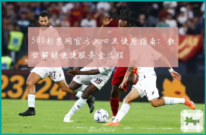 500彩票网官方入口及使用指南:教你解锁便捷服务全流程