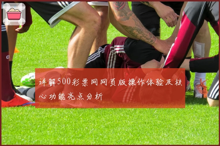 详解500彩票网网页版操作体验及核心功能亮点分析