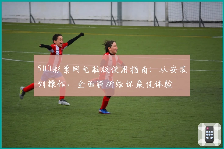 500彩票网电脑版使用指南：从安装到操作，全面解析给你最佳体验