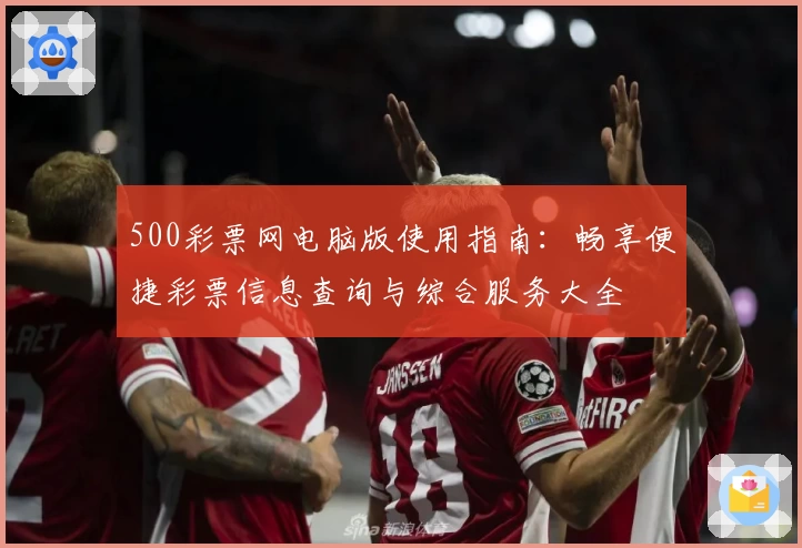 500彩票网电脑版使用指南：畅享便捷彩票信息查询与综合服务大全