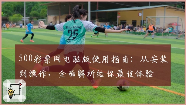 500彩票网电脑版使用指南：从安装到操作，全面解析给你最佳体验