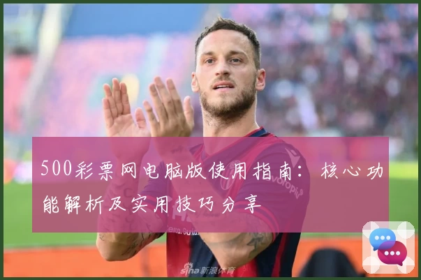 500彩票网电脑版使用指南：核心功能解析及实用技巧分享
