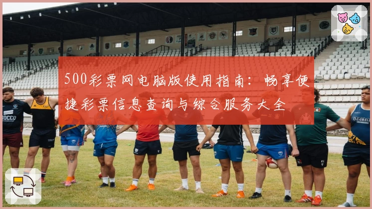 500彩票网电脑版使用指南：畅享便捷彩票信息查询与综合服务大全