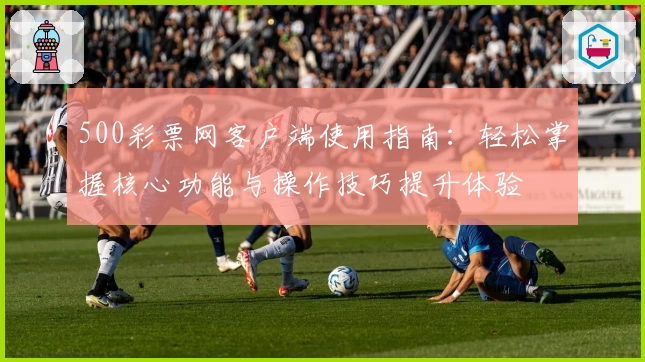 500彩票网客户端使用指南：轻松掌握核心功能与操作技巧提升体验
