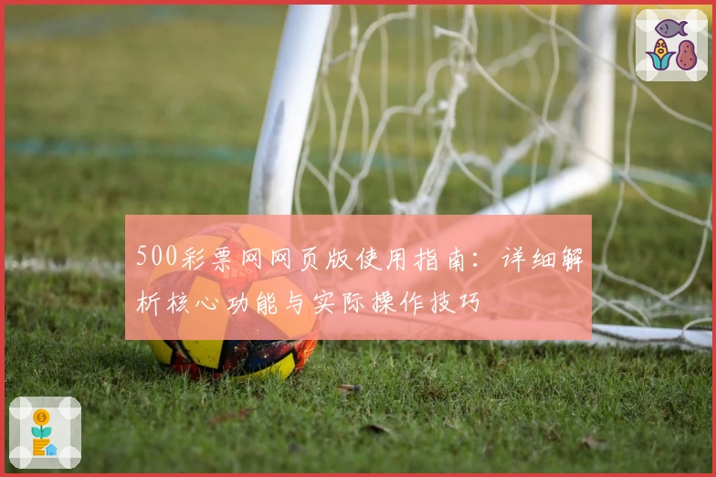 500彩票网网页版使用指南：详细解析核心功能与实际操作技巧