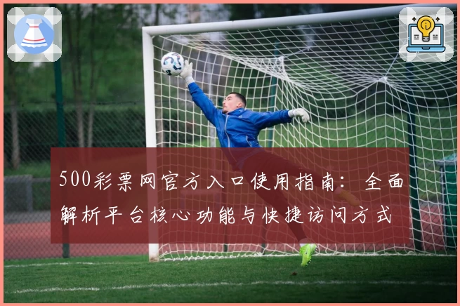 500彩票网官方入口使用指南：全面解析平台核心功能与快捷访问方式