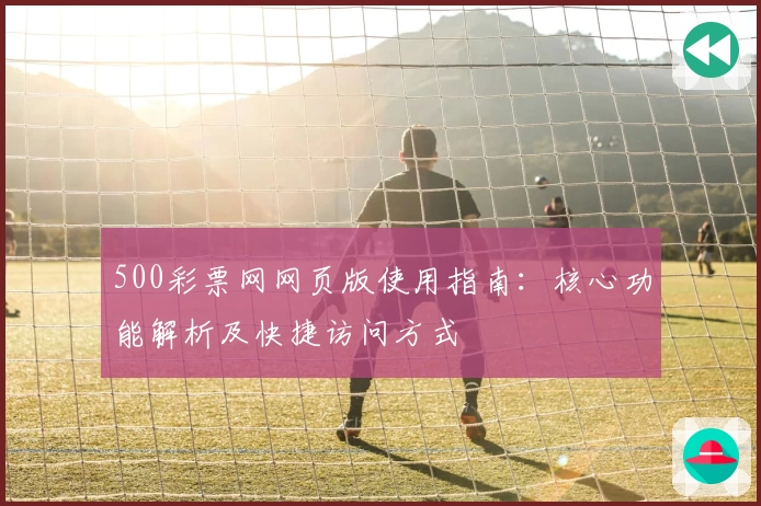 500彩票网网页版使用指南：核心功能解析及快捷访问方式