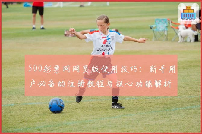500彩票网网页版使用技巧：新手用户必备的注册教程与核心功能解析