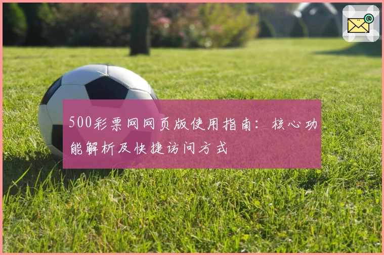 500彩票网网页版使用指南：核心功能解析及快捷访问方式