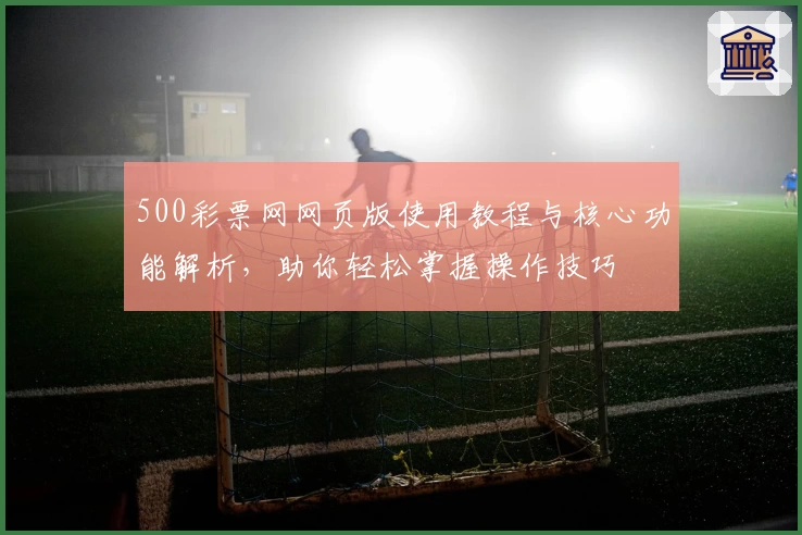 500彩票网网页版使用教程与核心功能解析，助你轻松掌握操作技巧