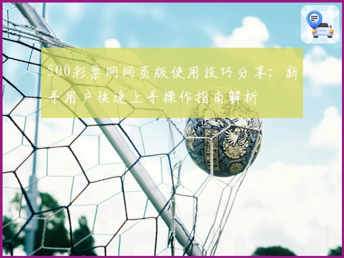 500彩票网网页版使用技巧分享：新手用户快速上手操作指南解析