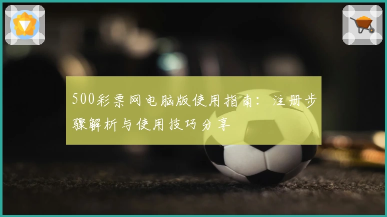 500彩票网电脑版使用指南：注册步骤解析与使用技巧分享