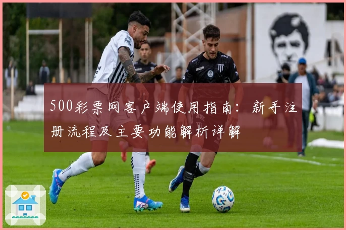 500彩票网客户端使用指南：新手注册流程及主要功能解析详解