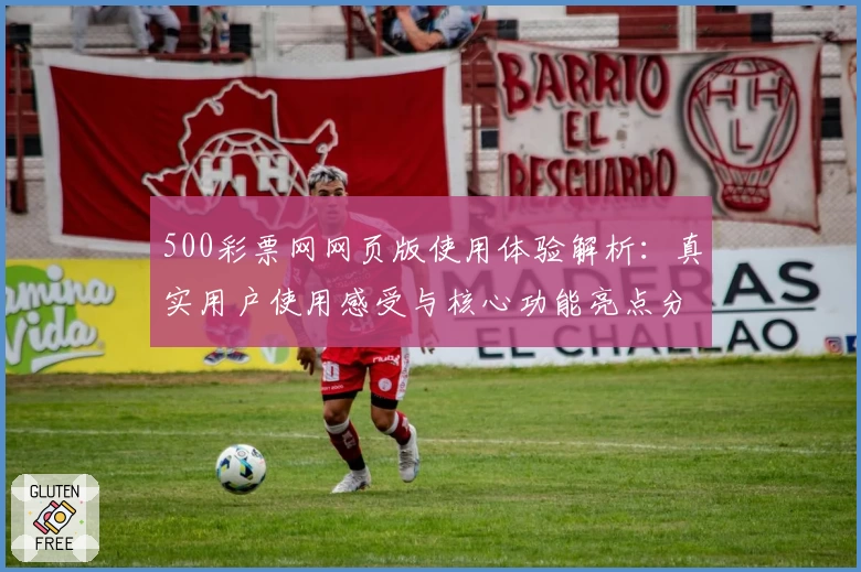 500彩票网网页版使用体验解析:真实用户使用感受与核心功能亮点分析